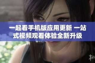一起看手机版应用更新 一站式视频观看体验全新升级