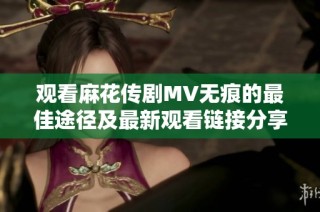 观看麻花传剧MV无痕的最佳途径及最新观看链接分享