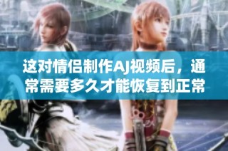 这对情侣制作AJ视频后，通常需要多久才能恢复到正常状态