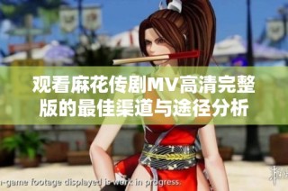 观看麻花传剧MV高清完整版的最佳渠道与途径分析