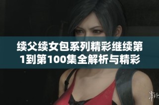 续父续女包系列精彩继续第1到第100集全解析与精彩回顾