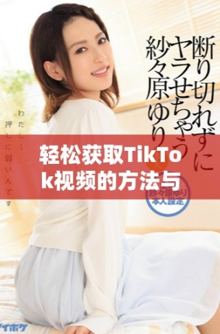 轻松获取TikTok视频的方法与步骤详解分享