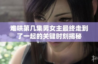 难哄第几集男女主最终走到了一起的关键时刻揭秘