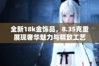 全新18k金饰品，8.35克重展现奢华魅力与精致工艺
