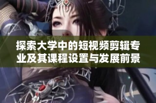 探索大学中的短视频剪辑专业及其课程设置与发展前景