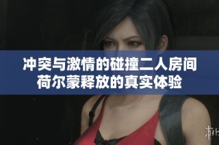 冲突与激情的碰撞二人房间荷尔蒙释放的真实体验
