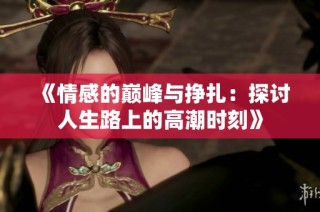 《情感的巅峰与挣扎：探讨人生路上的高潮时刻》