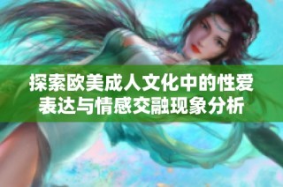 探索欧美成人文化中的性爱表达与情感交融现象分析