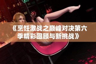 《烹饪激战之巅峰对决第六季精彩回顾与新挑战》