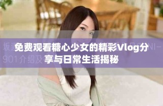免费观看糖心少女的精彩Vlog分享与日常生活揭秘