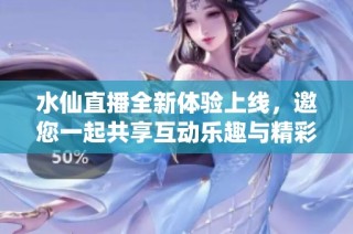 水仙直播全新体验上线，邀您一起共享互动乐趣与精彩内容