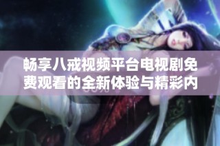 畅享八戒视频平台电视剧免费观看的全新体验与精彩内容