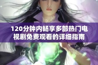 120分钟内畅享多部热门电视剧免费观看的详细指南