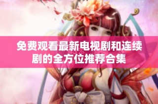 免费观看最新电视剧和连续剧的全方位推荐合集