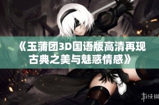 《玉蒲团3D国语版高清再现古典之美与魅惑情感》