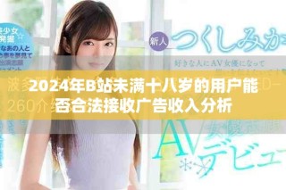2024年B站未满十八岁的用户能否合法接收广告收入分析