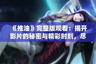 《推油》完整版观看：揭开影片的秘密与精彩时刻，尽享观影时光