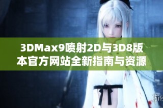 3DMax9喷射2D与3D8版本官方网站全新指南与资源分享