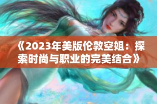 《2023年美版伦敦空姐：探索时尚与职业的完美结合》