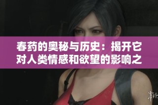 春药的奥秘与历史：揭开它对人类情感和欲望的影响之谜