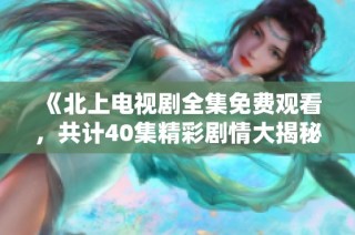《北上电视剧全集免费观看，共计40集精彩剧情大揭秘》