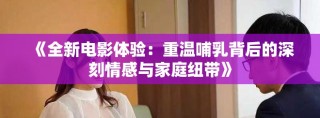 《全新电影体验：重温哺乳背后的深刻情感与家庭纽带》