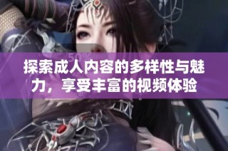 探索成人内容的多样性与魅力，享受丰富的视频体验