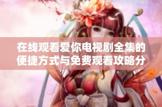在线观看爱你电视剧全集的便捷方式与免费观看攻略分享