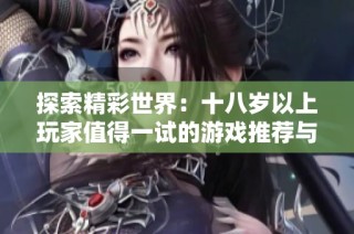 探索精彩世界：十八岁以上玩家值得一试的游戏推荐与体验