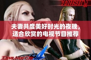 夫妻共度美好时光的夜晚，适合欣赏的电视节目推荐