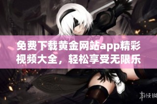 免费下载黄金网站app精彩视频大全，轻松享受无限乐趣与惊喜
