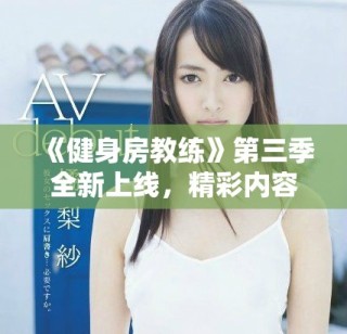 《健身房教练》第三季全新上线，精彩内容等你来观看！