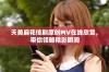 天美麻花传剧原创MV在线欣赏，带你领略精彩瞬间
