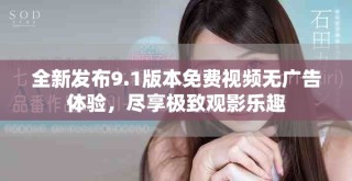 全新发布9.1版本免费视频无广告体验，尽享极致观影乐趣