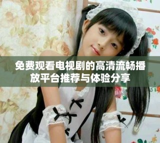 免费观看电视剧的高清流畅播放平台推荐与体验分享