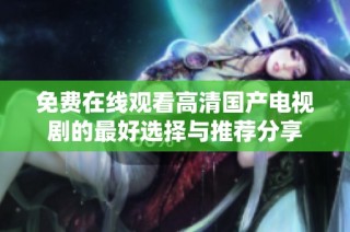 免费在线观看高清国产电视剧的最好选择与推荐分享
