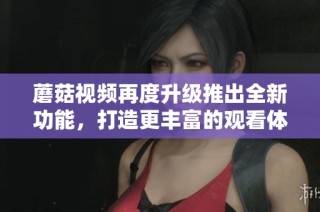 蘑菇视频再度升级推出全新功能，打造更丰富的观看体验