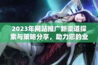 2023年网站推广新渠道探索与策略分享，助力您的业务成长