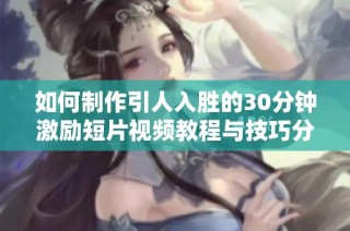 如何制作引人入胜的30分钟激励短片视频教程与技巧分享