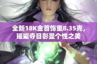 全新18K金首饰重8.35克，璀璨夺目彰显个性之美