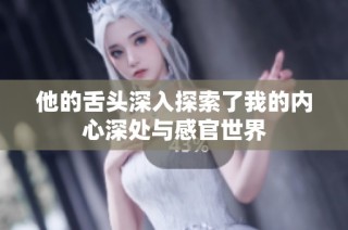 他的舌头深入探索了我的内心深处与感官世界