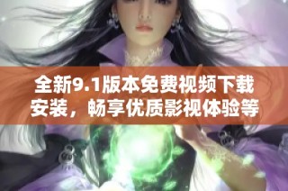 全新9.1版本免费视频下载安装，畅享优质影视体验等你来试