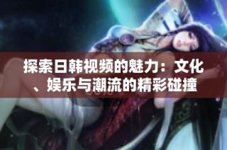 探索日韩视频的魅力：文化、娱乐与潮流的精彩碰撞
