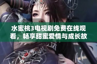 水蜜桃3电视剧免费在线观看，畅享甜蜜爱情与成长故事