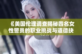 《美国伦理调查揭秘四名女性警员的职业挑战与道德抉择》