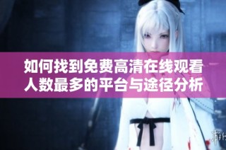 如何找到免费高清在线观看人数最多的平台与途径分析