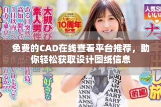 免费的CAD在线查看平台推荐，助你轻松获取设计图纸信息