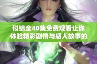 似锦全40集免费观看让你体验精彩剧情与感人故事的最佳选择