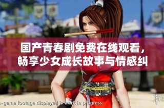 国产青春剧免费在线观看，畅享少女成长故事与情感纠葛之旅