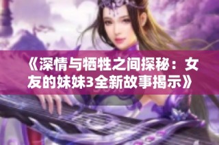 《深情与牺牲之间探秘：女友的妹妹3全新故事揭示》